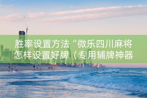 胜率设置方法“微乐四川麻将怎样设置好牌（专用辅牌神器免安装）