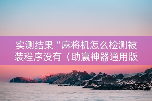 实测结果“麻将机怎么检测被装程序没有（助赢神器通用版）