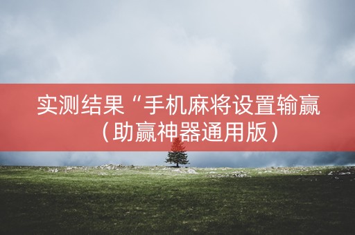 实测结果“手机麻将设置输赢（助赢神器通用版）