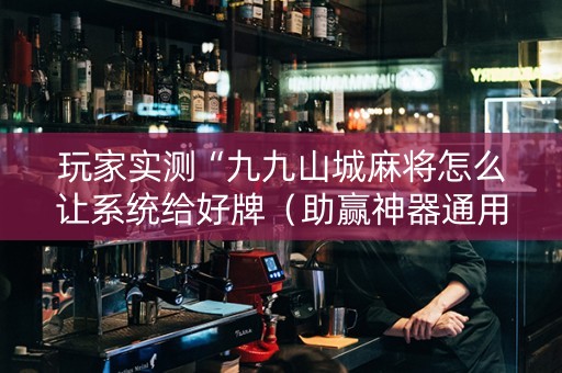 玩家实测“九九山城麻将怎么让系统给好牌（助赢神器通用版）