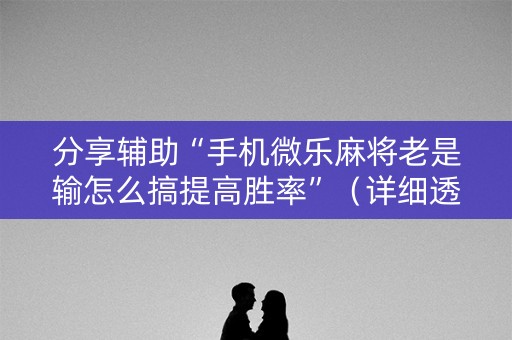 分享辅助“手机微乐麻将老是输怎么搞提高胜率”（详细透视教程）-哔哩哔哩