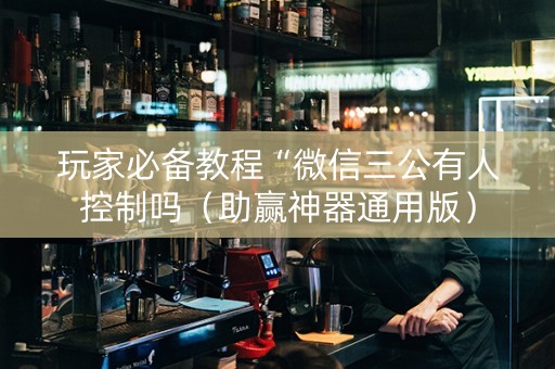 玩家必备教程“微信三公有人控制吗（助赢神器通用版）
