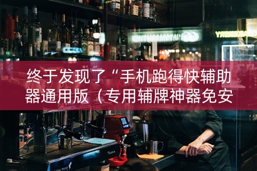 终于发现了“手机跑得快辅助器通用版（专用辅牌神器免安装）