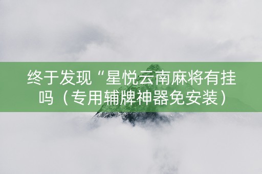 终于发现“星悦云南麻将有挂吗（专用辅牌神器免安装）