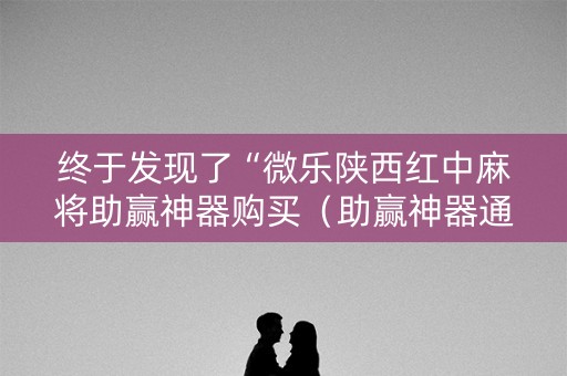 终于发现了“微乐陕西红中麻将助赢神器购买（助赢神器通用版）