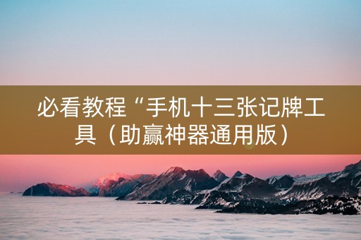 必看教程“手机十三张记牌工具（助赢神器通用版）