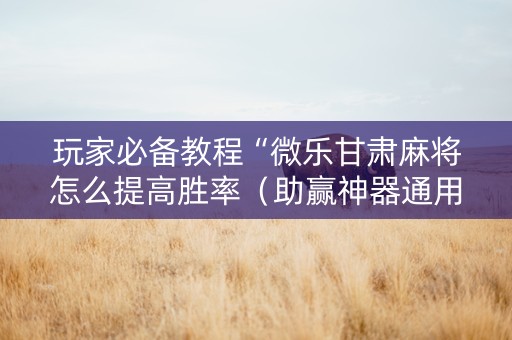 玩家必备教程“微乐甘肃麻将怎么提高胜率（助赢神器通用版）
