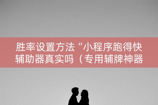胜率设置方法“小程序跑得快辅助器真实吗（专用辅牌神器免安装）