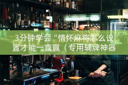 3分钟学会“情怀麻将怎么设置才能一直赢（专用辅牌神器免安装）
