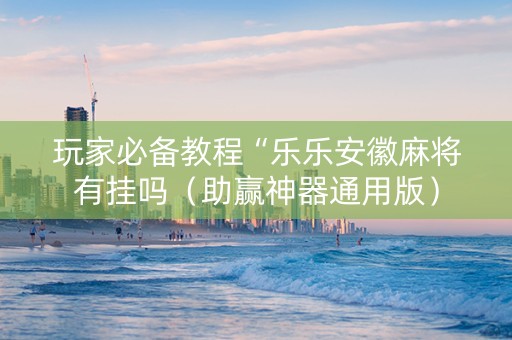 玩家必备教程“乐乐安徽麻将有挂吗（助赢神器通用版）