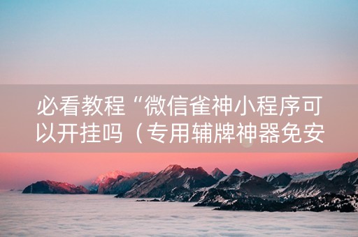 必看教程“微信雀神小程序可以开挂吗（专用辅牌神器免安装）