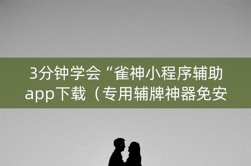 3分钟学会“雀神小程序辅助app下载（专用辅牌神器免安装）