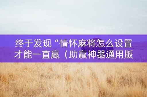 终于发现“情怀麻将怎么设置才能一直赢（助赢神器通用版）