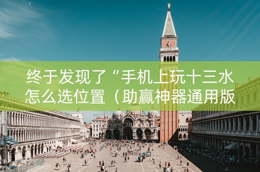 终于发现了“手机上玩十三水怎么选位置（助赢神器通用版）