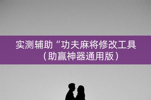 实测辅助“功夫麻将修改工具（助赢神器通用版）