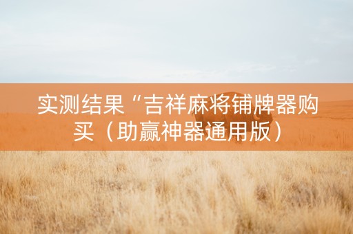 实测结果“吉祥麻将铺牌器购买（助赢神器通用版）