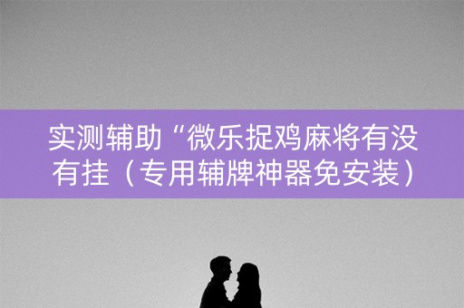 实测辅助“微乐捉鸡麻将有没有挂（专用辅牌神器免安装）