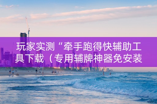 玩家实测“牵手跑得快辅助工具下载（专用辅牌神器免安装）