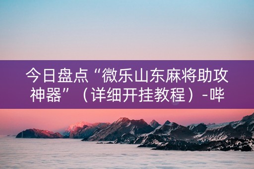 今日盘点“微乐山东麻将助攻神器”（详细开挂教程）-哔哩哔哩