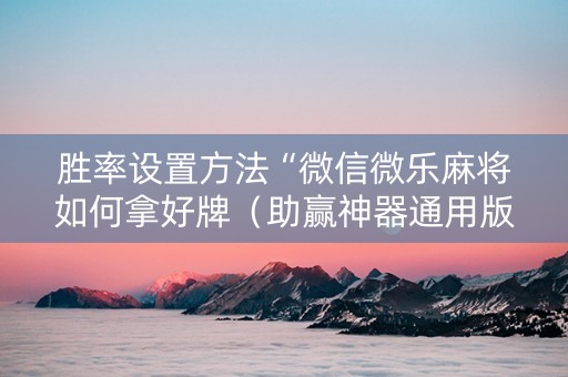 胜率设置方法“微信微乐麻将如何拿好牌（助赢神器通用版）