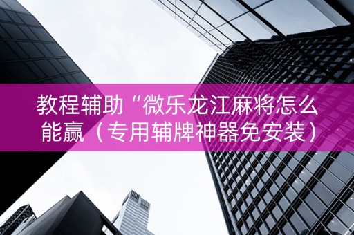 教程辅助“微乐龙江麻将怎么能赢（专用辅牌神器免安装）