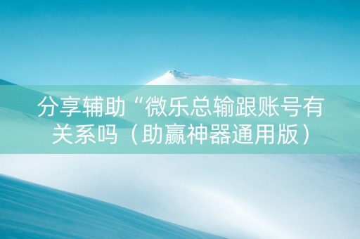 分享辅助“微乐总输跟账号有关系吗（助赢神器通用版）