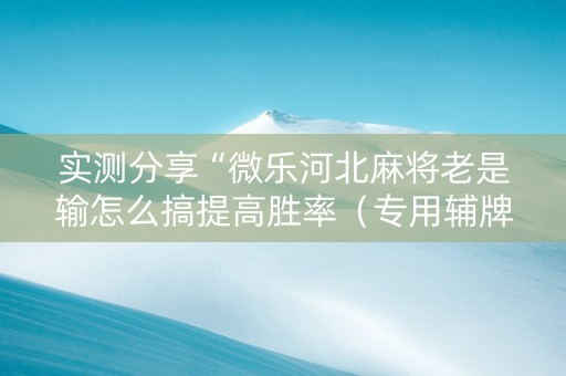 实测分享“微乐河北麻将老是输怎么搞提高胜率（专用辅牌神器免安装）