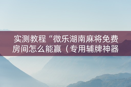 实测教程“微乐湖南麻将免费房间怎么能赢（专用辅牌神器免安装）