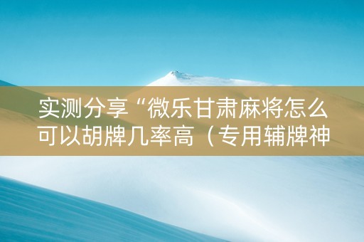 实测分享“微乐甘肃麻将怎么可以胡牌几率高（专用辅牌神器免安装）