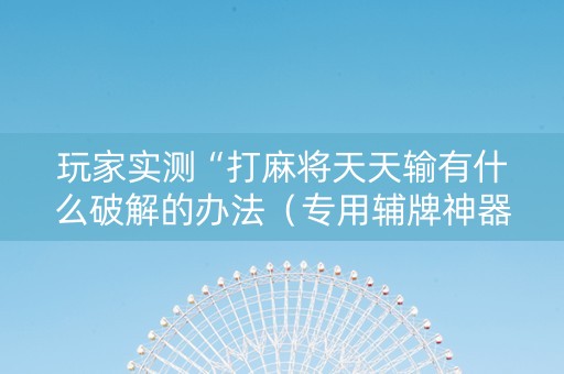 玩家实测“打麻将天天输有什么破解的办法（专用辅牌神器免安装）