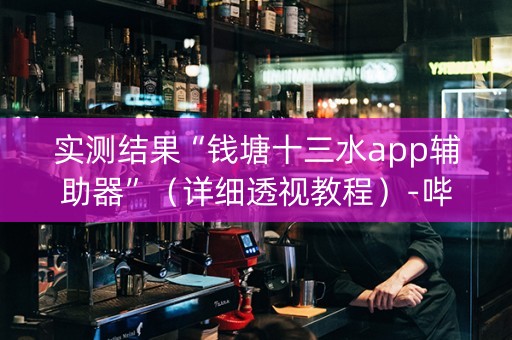 实测结果“钱塘十三水app辅助器”（详细透视教程）-哔哩哔哩