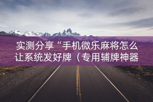 实测分享“手机微乐麻将怎么让系统发好牌（专用辅牌神器免安装）