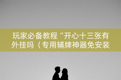 玩家必备教程“开心十三张有外挂吗（专用辅牌神器免安装）