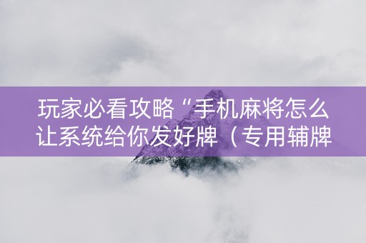 玩家必看攻略“手机麻将怎么让系统给你发好牌（专用辅牌神器免安装）