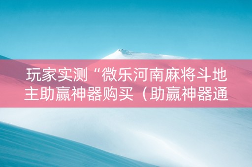 玩家实测“微乐河南麻将斗地主助赢神器购买（助赢神器通用版）
