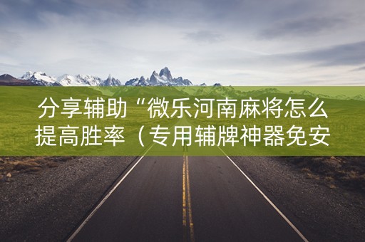 分享辅助“微乐河南麻将怎么提高胜率（专用辅牌神器免安装）