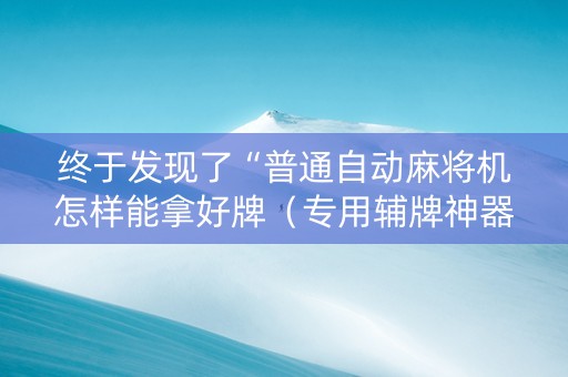 终于发现了“普通自动麻将机怎样能拿好牌（专用辅牌神器免安装）