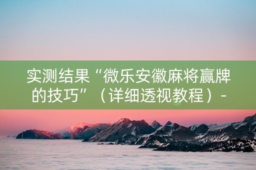 实测结果“微乐安徽麻将赢牌的技巧”（详细透视教程）-哔哩哔哩