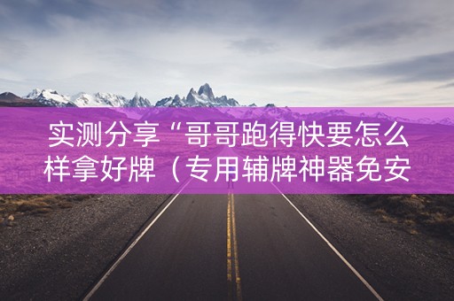 实测分享“哥哥跑得快要怎么样拿好牌（专用辅牌神器免安装）