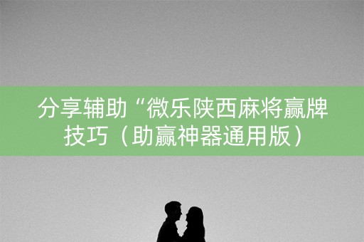 分享辅助“微乐陕西麻将赢牌技巧（助赢神器通用版）
