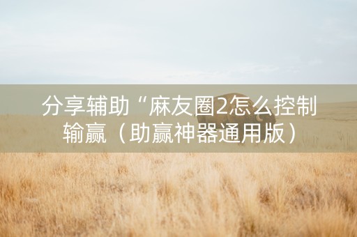 分享辅助“麻友圈2怎么控制输赢（助赢神器通用版）