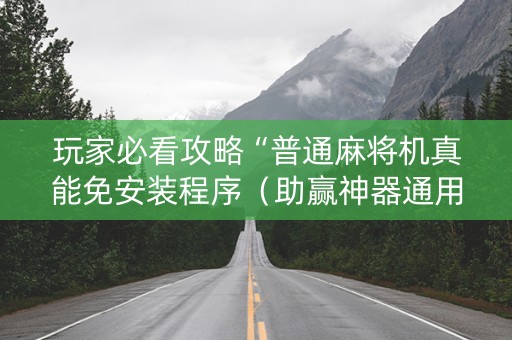 玩家必看攻略“普通麻将机真能免安装程序（助赢神器通用版）