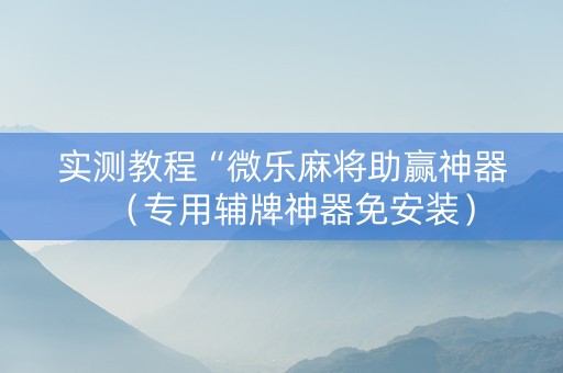 实测教程“微乐麻将助赢神器（专用辅牌神器免安装）