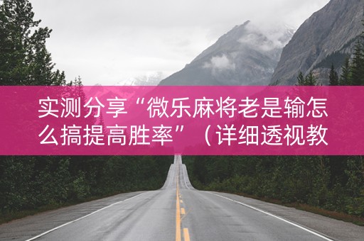 实测分享“微乐麻将老是输怎么搞提高胜率”（详细透视教程）-哔哩哔哩