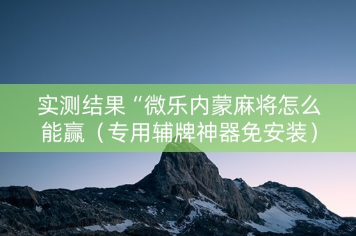 实测结果“微乐内蒙麻将怎么能赢（专用辅牌神器免安装）