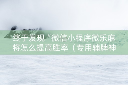终于发现“微信小程序微乐麻将怎么提高胜率（专用辅牌神器免安装）