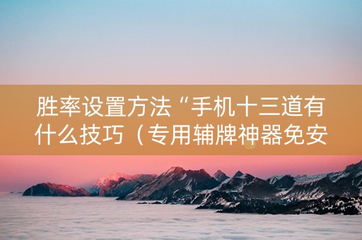 胜率设置方法“手机十三道有什么技巧（专用辅牌神器免安装）