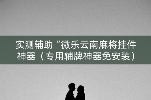 实测辅助“微乐云南麻将挂件神器（专用辅牌神器免安装）