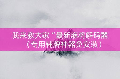 我来教大家“最新麻将解码器（专用辅牌神器免安装）