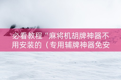 必看教程“麻将机胡牌神器不用安装的（专用辅牌神器免安装）